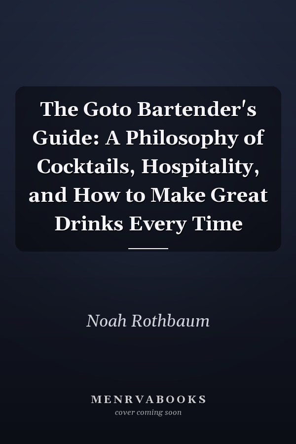 The Goto Bartender's Guide: A Philosophy of Cocktails, Hospitality, and How to Make Great Drinks Every Time