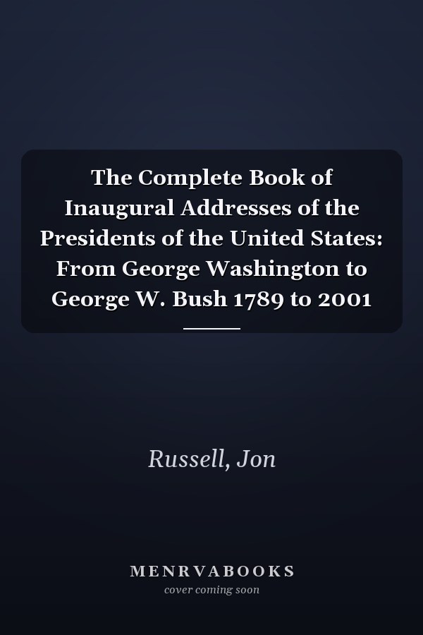 The Complete Book of Inaugural Addresses of the Presidents of the United States: From George Washington to George W. Bush 1789 to 2001
