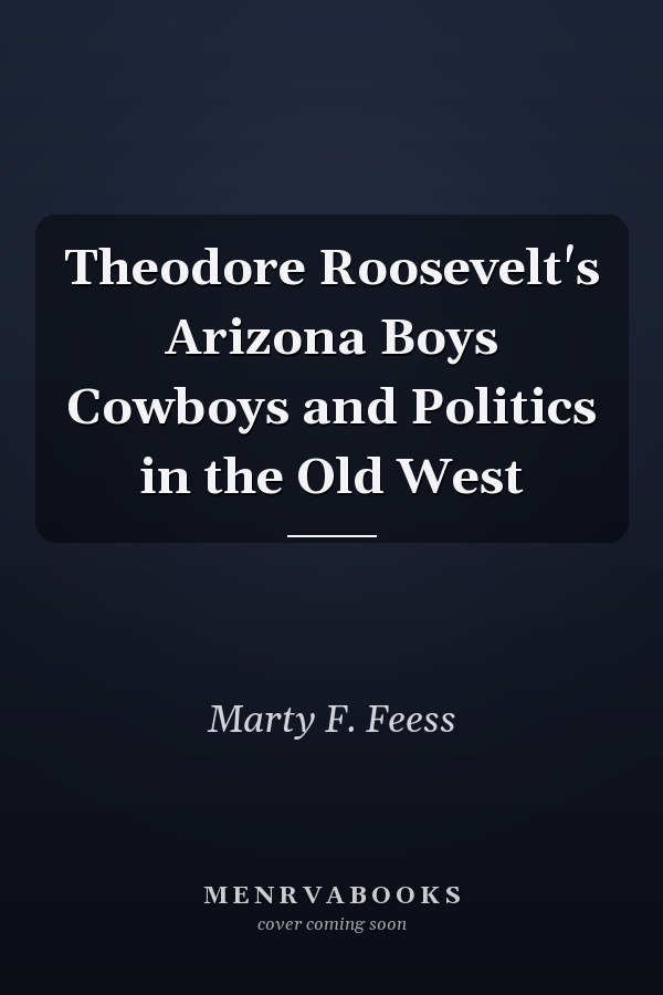 Theodore Roosevelt's Arizona Boys Cowboys and Politics in the Old West