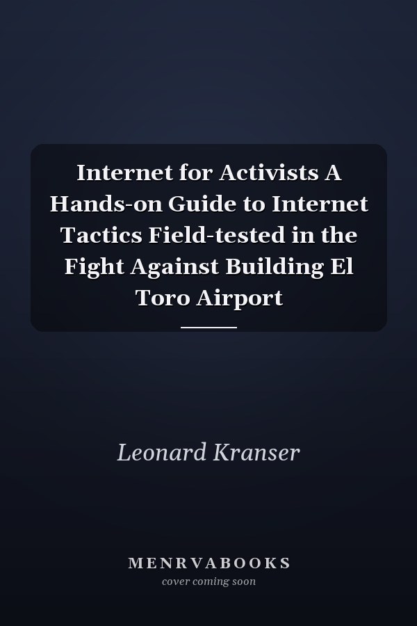 Internet for Activists A Hands-on Guide to Internet Tactics Field-tested in the Fight Against Building El Toro Airport