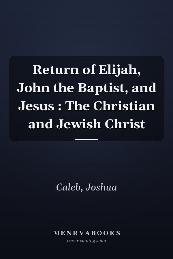 Return of Elijah, John the Baptist, and Jesus : The Christian and Jewish Christ