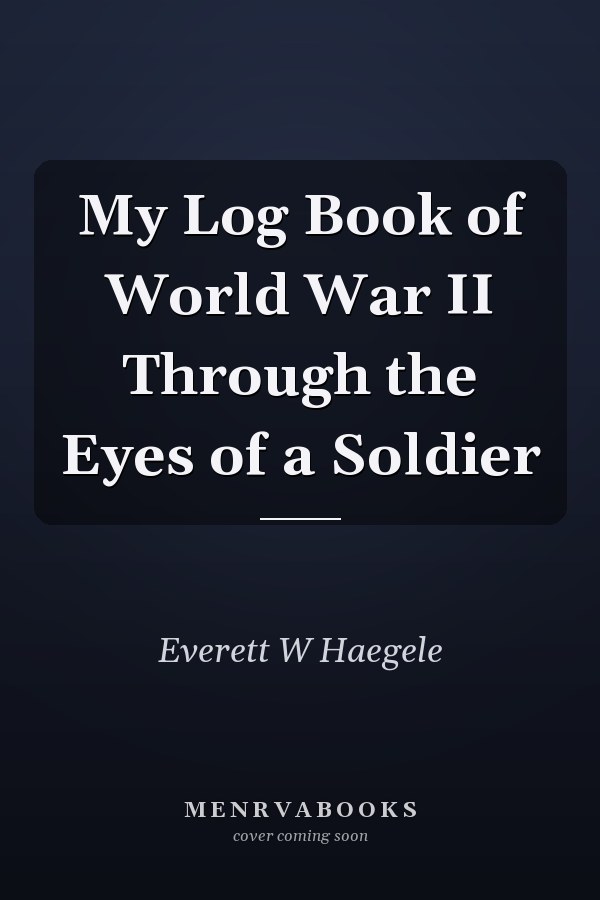 My Log Book of World War II Through the Eyes of a Soldier
