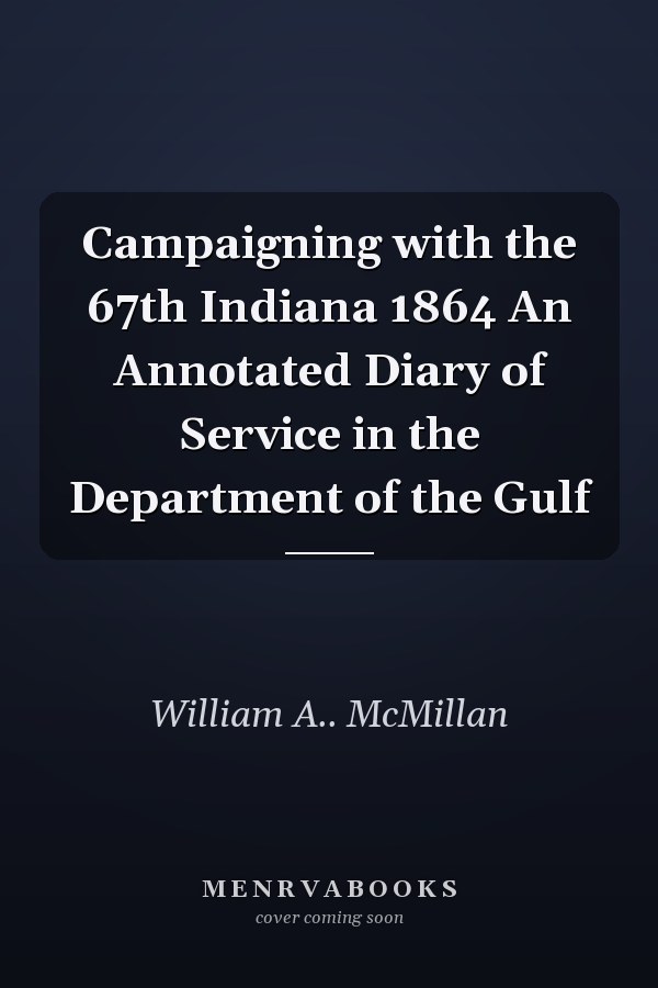Campaigning with the 67th Indiana 1864 An Annotated Diary of Service in the Department of the Gulf