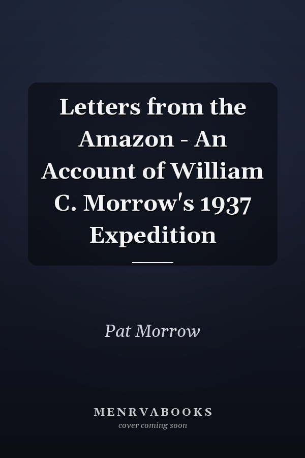 Letters from the Amazon - An Account of William C. Morrow's 1937 Expedition