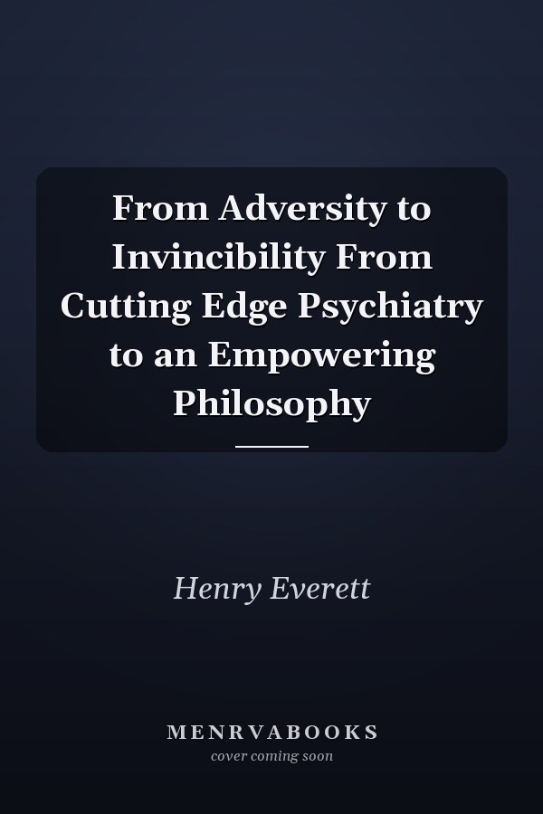 From Adversity to Invincibility From Cutting Edge Psychiatry to an Empowering Philosophy