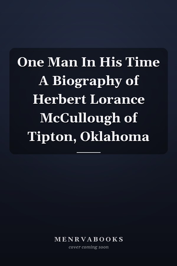 One Man In His Time A Biography of Herbert Lorance McCullough of Tipton, Oklahoma