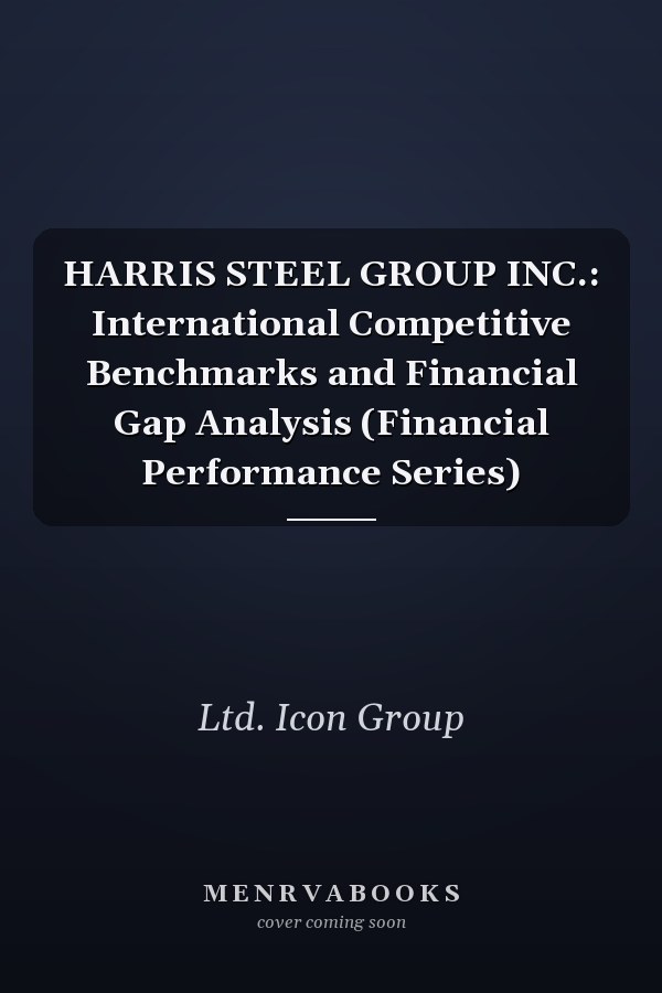 HARRIS STEEL GROUP INC.: International Competitive Benchmarks and Financial Gap Analysis (Financial Performance Series)