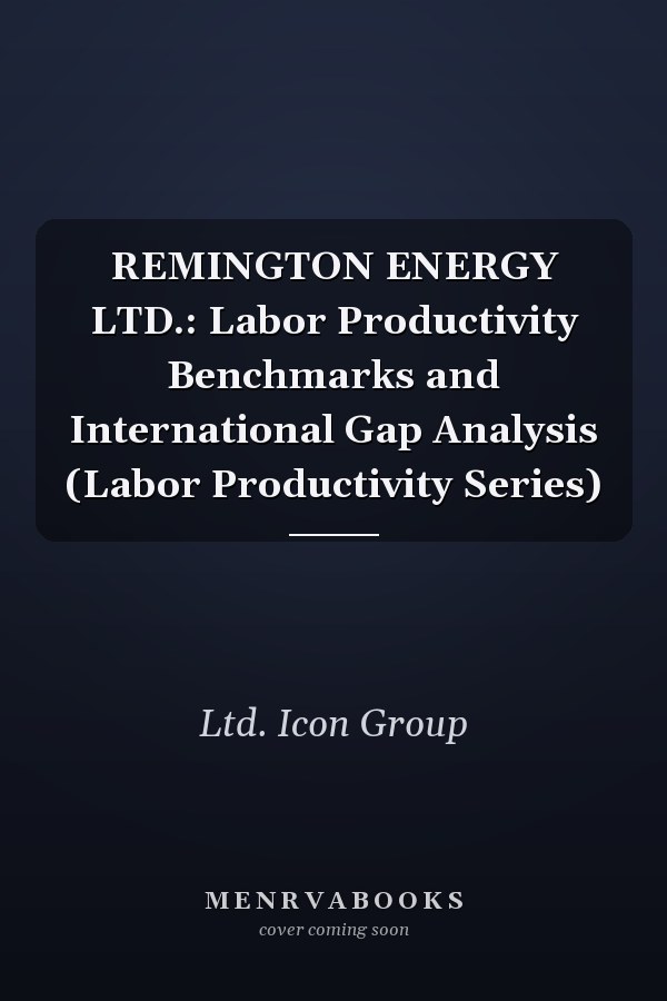REMINGTON ENERGY LTD.: Labor Productivity Benchmarks and International Gap Analysis (Labor Productivity Series)