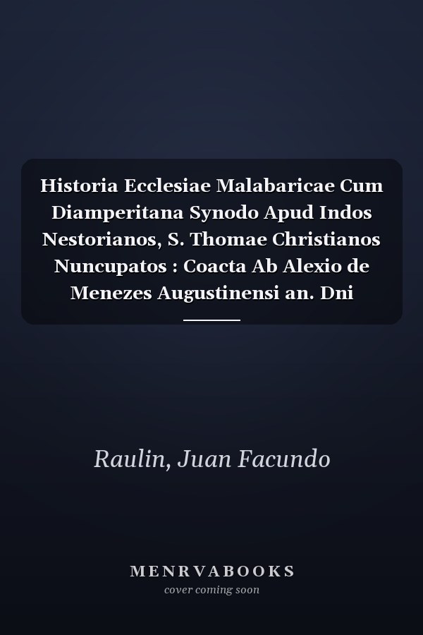 Historia Ecclesiae Malabaricae Cum Diamperitana Synodo Apud Indos Nestorianos, S. Thomae Christianos Nuncupatos : Coacta Ab Alexio de Menezes Augustinensi an. Dni MDXCIX