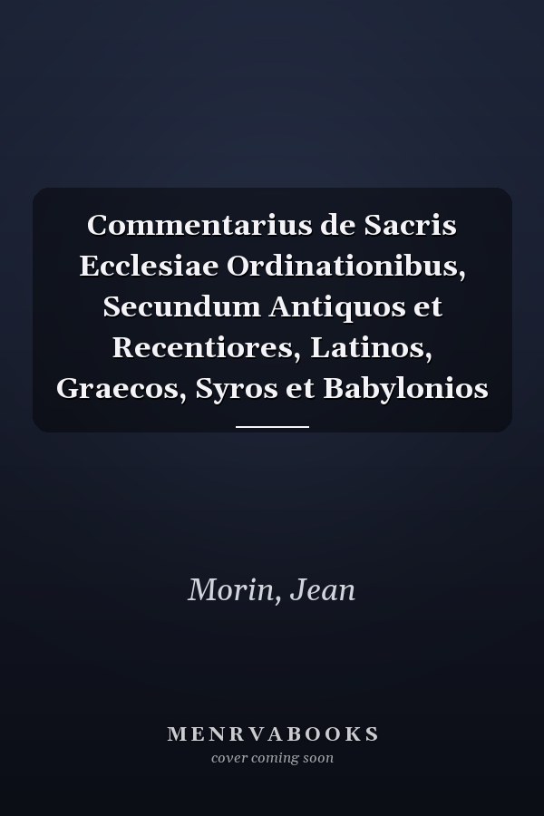 Commentarius de Sacris Ecclesiae Ordinationibus, Secundum Antiquos et Recentiores, Latinos, Graecos, Syros et Babylonios