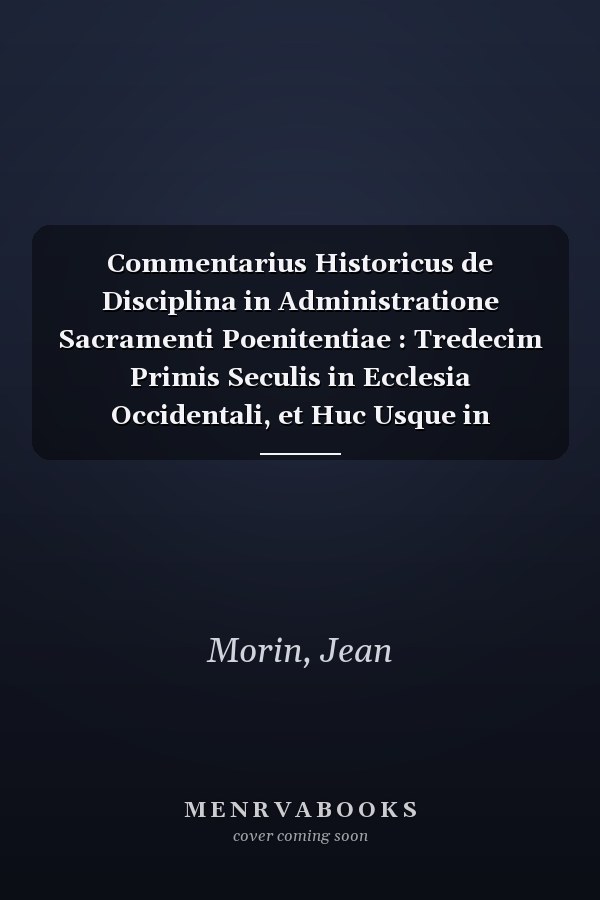 Commentarius Historicus de Disciplina in Administratione Sacramenti Poenitentiae : Tredecim Primis Seculis in Ecclesia Occidentali, et Huc Usque in Orientali Observata, in Decem Libros Distinctus