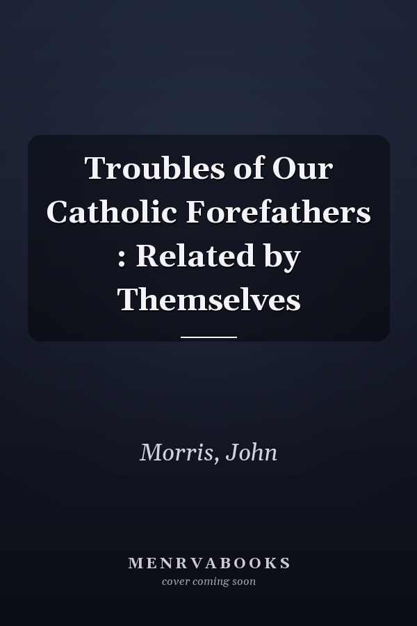 Troubles of Our Catholic Forefathers : Related by Themselves