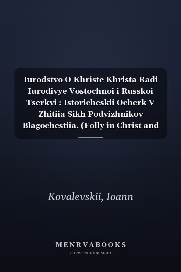 Iurodstvo O Khriste Khrista Radi Iurodivye Vostochnoi i Russkoi Tserkvi : Istoricheskii Ocherk V Zhitiia Sikh Podvizhnikov Blagochestiia. (Folly in Christ and Fools for Christ's Sake in the Eastern and Russian Church . . . ).