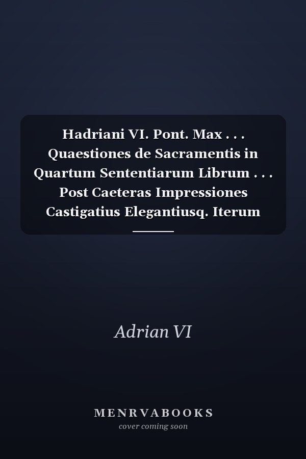 Hadriani VI. Pont. Max . . . Quaestiones de Sacramentis in Quartum Sententiarum Librum . . . Post Caeteras Impressiones Castigatius Elegantiusq. Iterum Aeditae. Additus Est Insuper Index Prioribus Multo Copiosior, and Depravatorum Coplurium Locorum Masime Ci