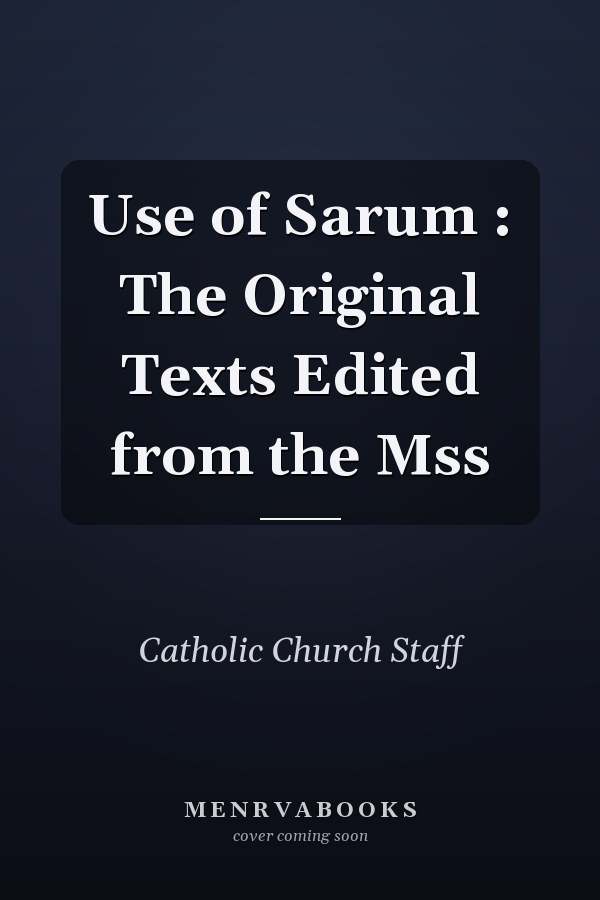 Use of Sarum : The Original Texts Edited from the Mss