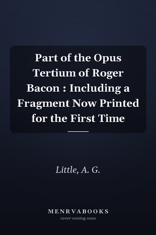 Part of the Opus Tertium of Roger Bacon : Including a Fragment Now Printed for the First Time