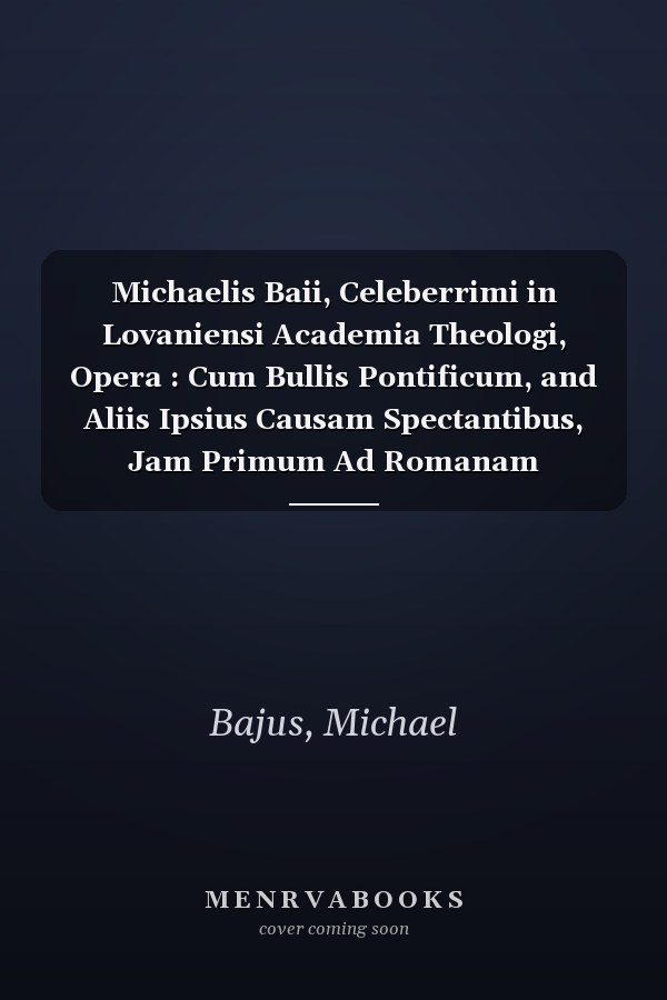 Michaelis Baii, Celeberrimi in Lovaniensi Academia Theologi, Opera : Cum Bullis Pontificum, and Aliis Ipsius Causam Spectantibus, Jam Primum Ad Romanam Ecclesiam Ab Convitiis Protestantium, Simul Ac Ab Arminianorum . . . (Opera Omnia).