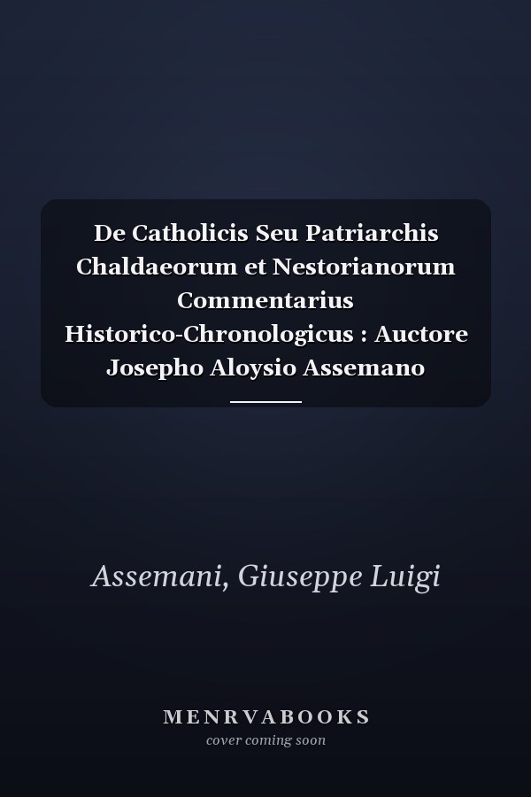 De Catholicis Seu Patriarchis Chaldaeorum et Nestorianorum Commentarius Historico-Chronologicus : Auctore Josepho Aloysio Assemano