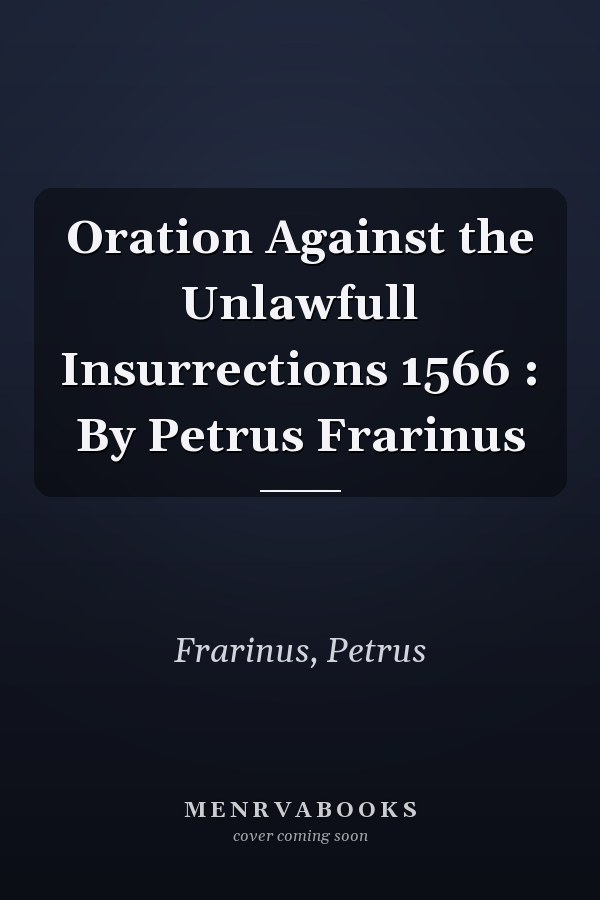 Oration Against the Unlawfull Insurrections 1566 : By Petrus Frarinus