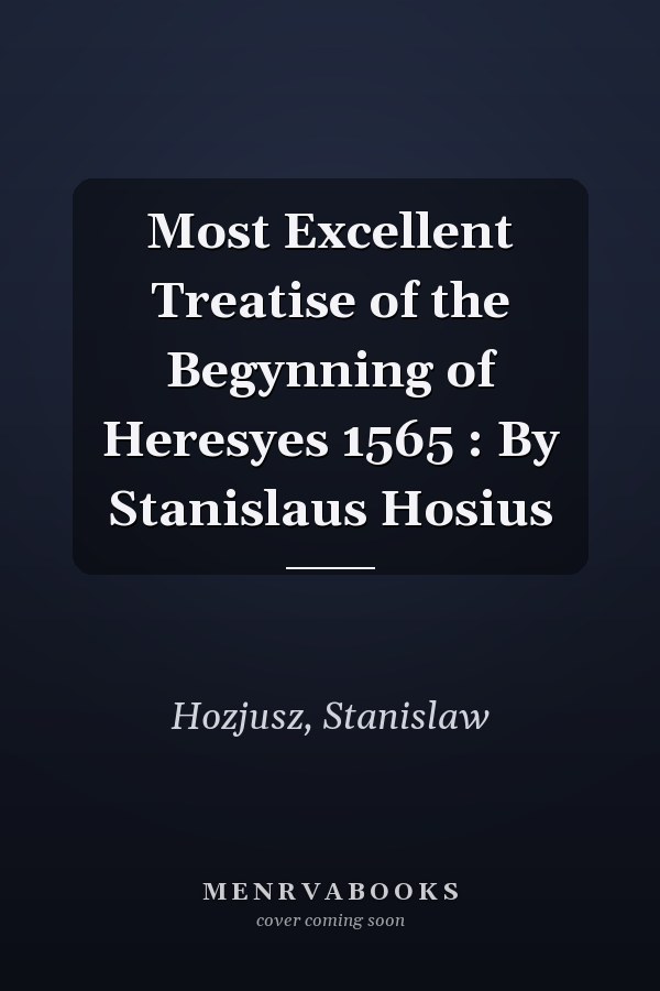 Most Excellent Treatise of the Begynning of Heresyes 1565 : By Stanislaus Hosius