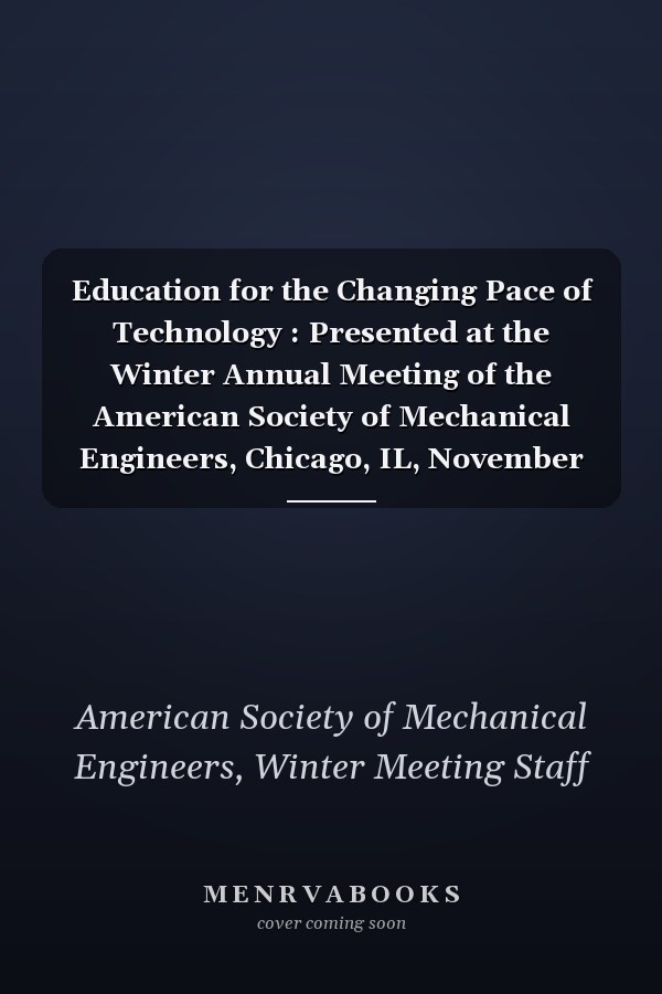 Education for the Changing Pace of Technology : Presented at the Winter Annual Meeting of the American Society of Mechanical Engineers, Chicago, IL, November 27-December 2 1988