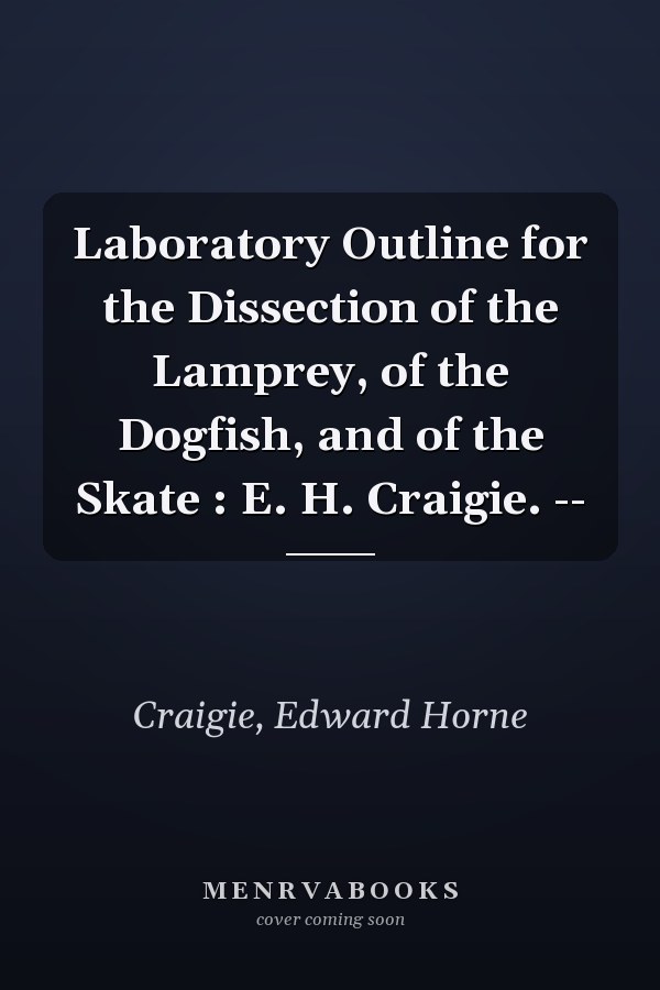 Laboratory Outline for the Dissection of the Lamprey, of the Dogfish, and of the Skate : E. H. Craigie. --