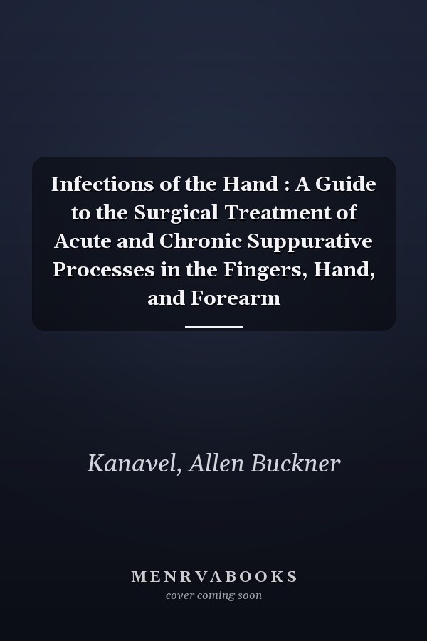 Infections of the Hand : A Guide to the Surgical Treatment of Acute and Chronic Suppurative Processes in the Fingers, Hand, and Forearm