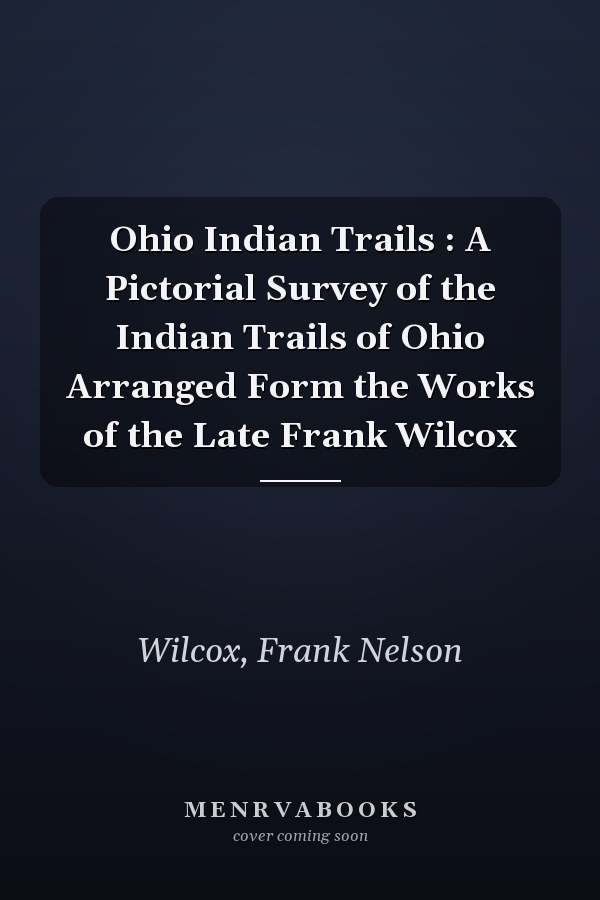 Ohio Indian Trails : A Pictorial Survey of the Indian Trails of Ohio Arranged Form the Works of the Late Frank Wilcox