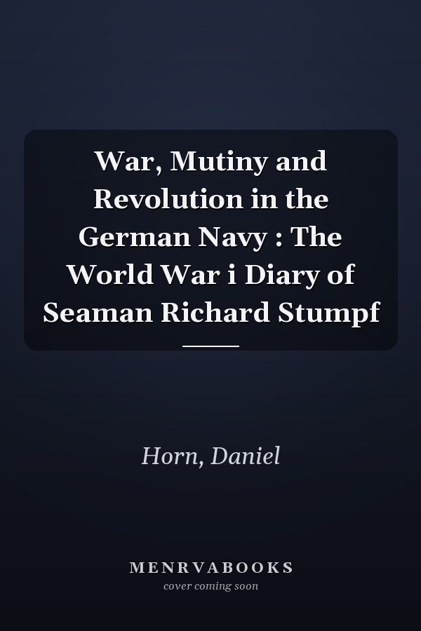 War, Mutiny and Revolution in the German Navy : The World War i Diary of Seaman Richard Stumpf