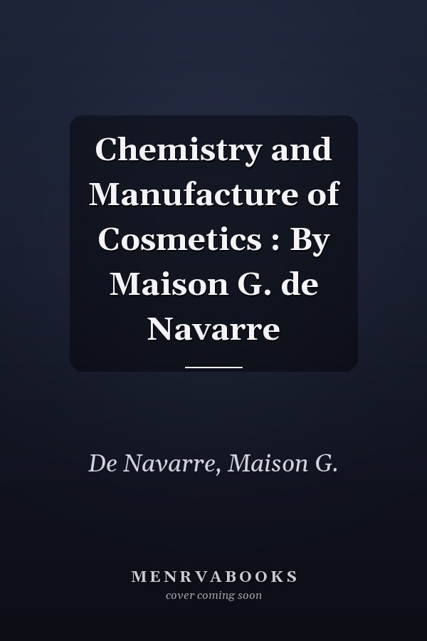 Chemistry and Manufacture of Cosmetics : By Maison G. de Navarre