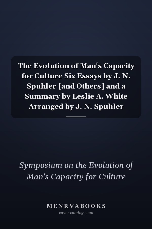 The Evolution of Man's Capacity for Culture Six Essays by J. N. Spuhler [and Others] and a Summary by Leslie A. White Arranged by J. N. Spuhler