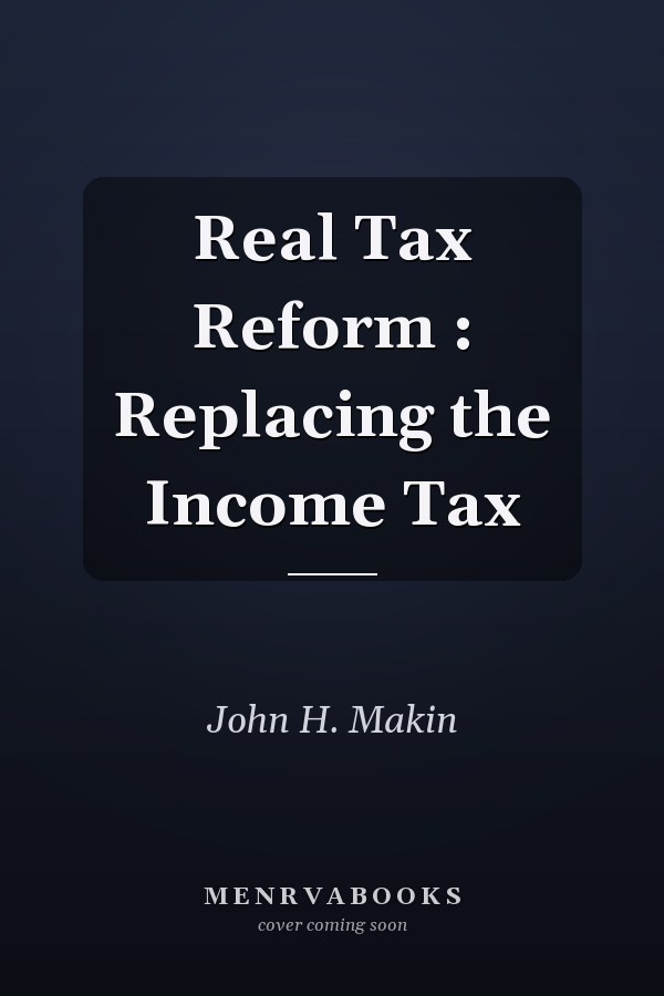 Real Tax Reform : Replacing the Income Tax