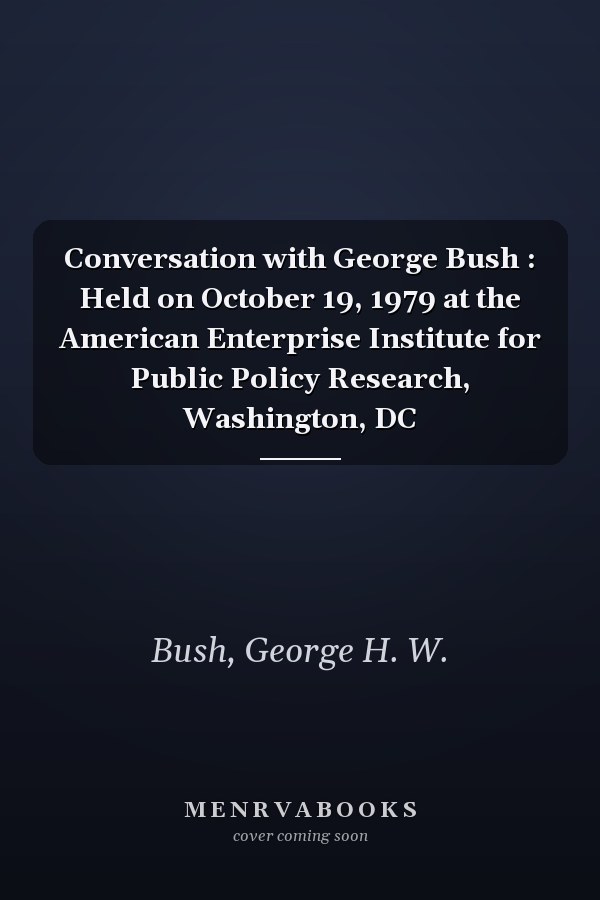 Conversation with George Bush : Held on October 19, 1979 at the American Enterprise Institute for Public Policy Research, Washington, DC