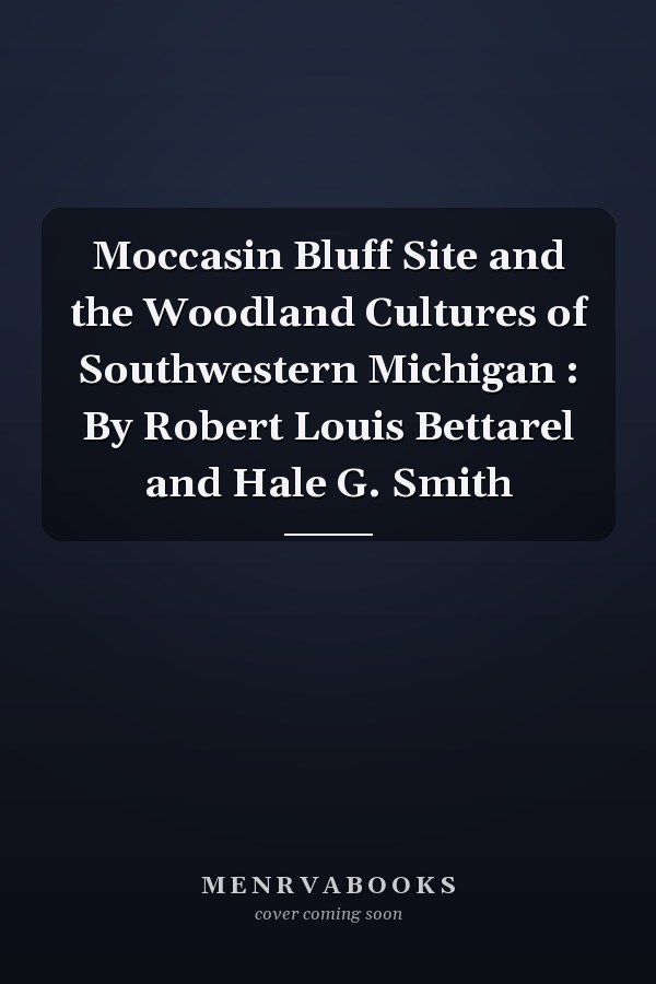 Moccasin Bluff Site and the Woodland Cultures of Southwestern Michigan : By Robert Louis Bettarel and Hale G. Smith