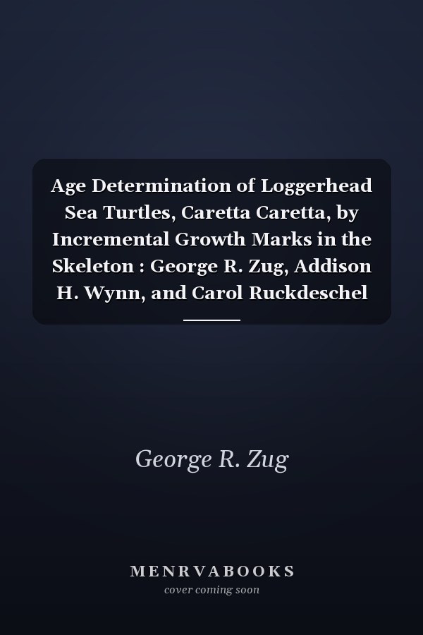 Age Determination of Loggerhead Sea Turtles, Caretta Caretta, by Incremental Growth Marks in the Skeleton : George R. Zug, Addison H. Wynn, and Carol Ruckdeschel