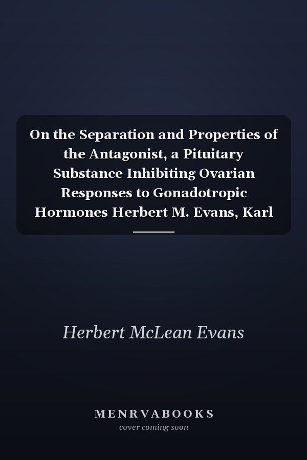 On the Separation and Properties of the Antagonist, a Pituitary Substance Inhibiting Ovarian Responses to Gonadotropic Hormones Herbert M. Evans, Karl Korpi, Richard I. Pencharz, and Miriam E. Simpson