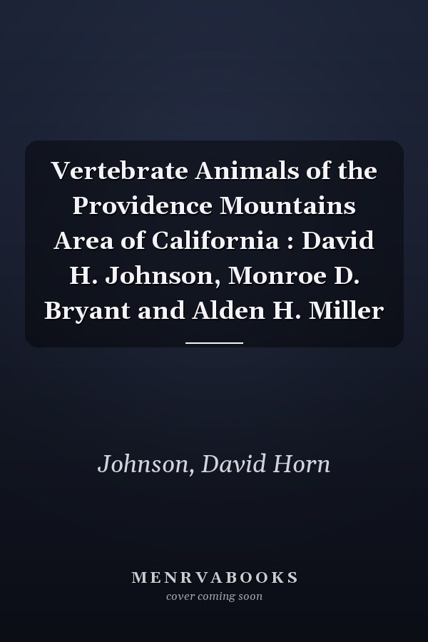 Vertebrate Animals of the Providence Mountains Area of California : David H. Johnson, Monroe D. Bryant and Alden H. Miller
