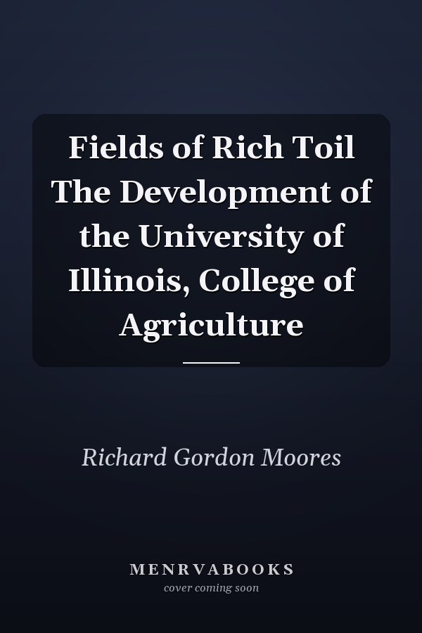 Fields of Rich Toil The Development of the University of Illinois, College of Agriculture