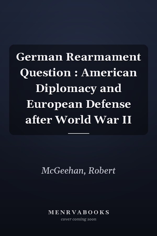 German Rearmament Question : American Diplomacy and European Defense after World War II
