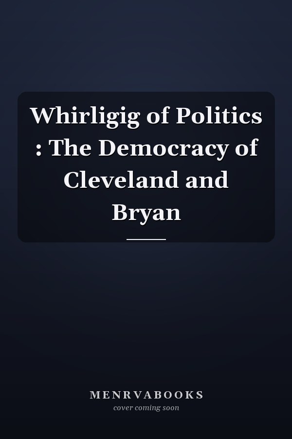 Whirligig of Politics : The Democracy of Cleveland and Bryan