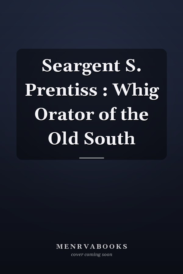 Seargent S. Prentiss : Whig Orator of the Old South