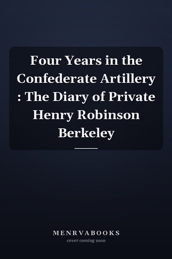 Four Years in the Confederate Artillery : The Diary of Private Henry Robinson Berkeley