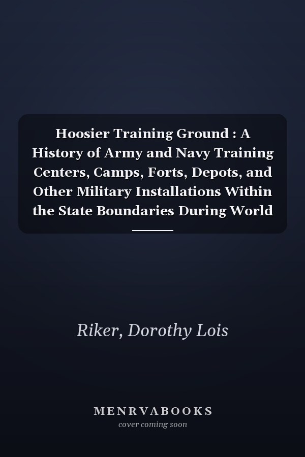 Hoosier Training Ground : A History of Army and Navy Training Centers, Camps, Forts, Depots, and Other Military Installations Within the State Boundaries During World War II
