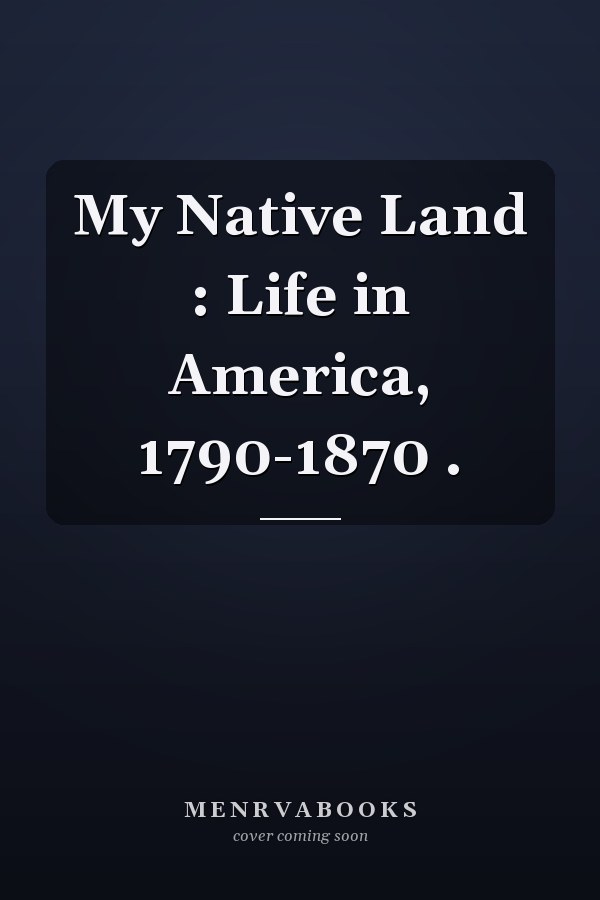 My Native Land : Life in America, 1790-1870 .