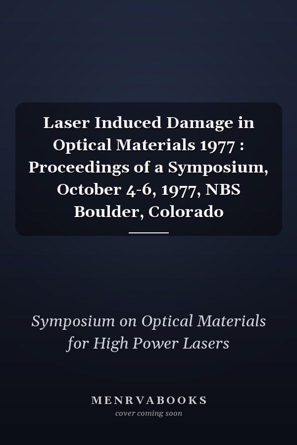 Laser Induced Damage in Optical Materials 1977 : Proceedings of a Symposium, October 4-6, 1977, NBS Boulder, Colorado