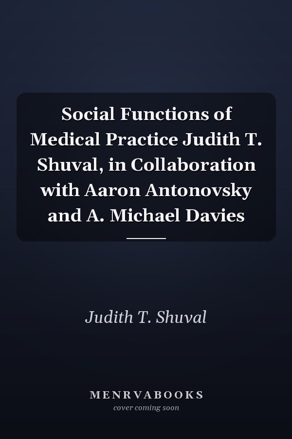 Social Functions of Medical Practice Judith T. Shuval, in Collaboration with Aaron Antonovsky and A. Michael Davies