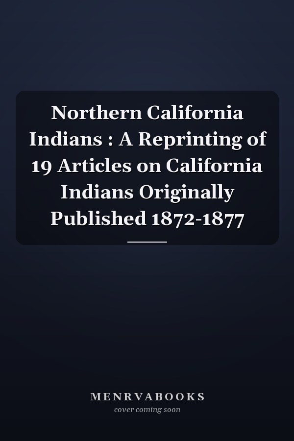 Northern California Indians : A Reprinting of 19 Articles on California Indians Originally Published 1872-1877