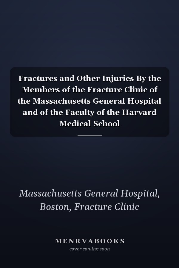 Fractures and Other Injuries By the Members of the Fracture Clinic of the Massachusetts General Hospital and of the Faculty of the Harvard Medical School