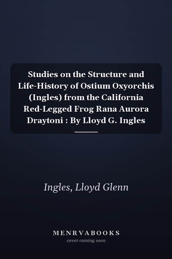 Studies on the Structure and Life-History of Ostium Oxyorchis (Ingles) from the California Red-Legged Frog Rana Aurora Draytoni : By Lloyd G. Ingles