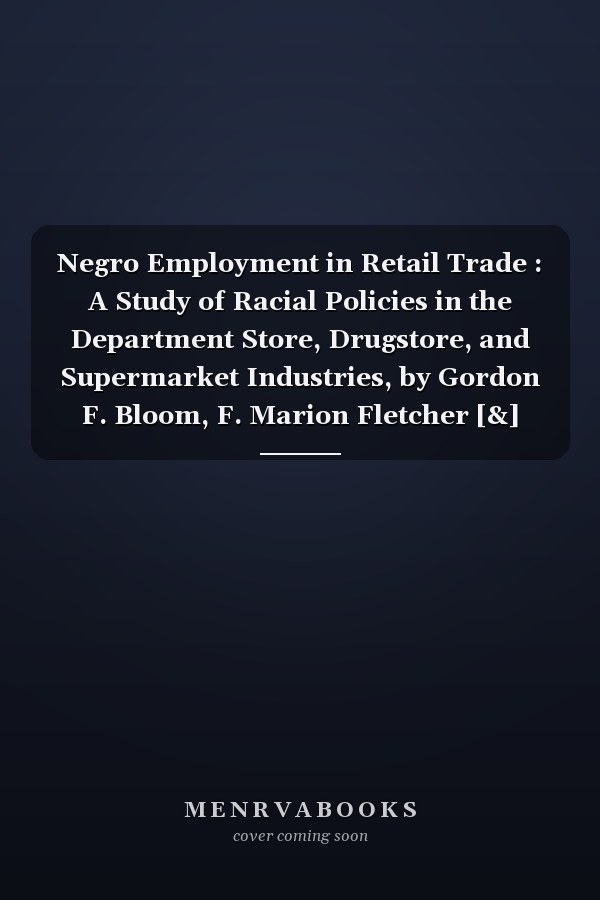 Negro Employment in Retail Trade : A Study of Racial Policies in the Department Store, Drugstore, and Supermarket Industries, by Gordon F. Bloom, F. Marion Fletcher [&] Charles R. Perry